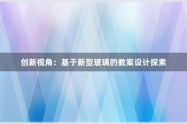 创新视角：基于新型玻璃的教案设计探索