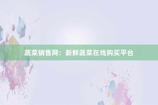 蔬菜销售网：新鲜蔬菜在线购买平台